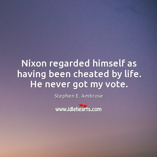Nixon regarded himself as having been cheated by life. He never got my vote. Stephen E. Ambrose Picture Quote
