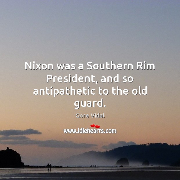 Nixon was a Southern Rim President, and so antipathetic to the old guard. Gore Vidal Picture Quote