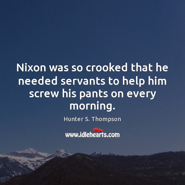 Nixon was so crooked that he needed servants to help him screw his pants on every morning. Image
