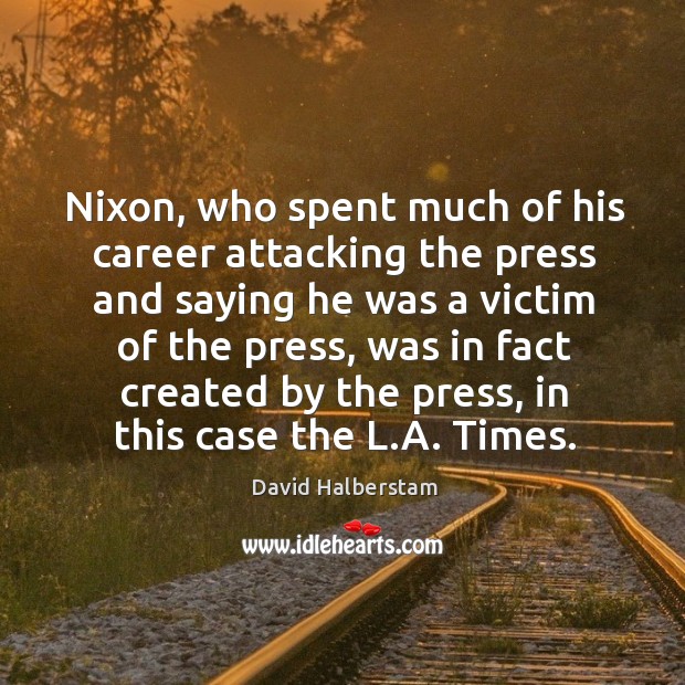 Nixon, who spent much of his career attacking the press and saying he was a victim of the press David Halberstam Picture Quote