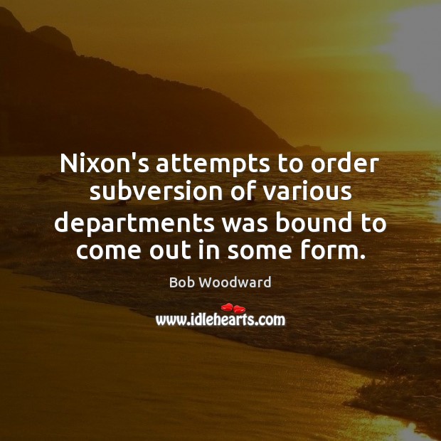 Nixon’s attempts to order subversion of various departments was bound to come Bob Woodward Picture Quote
