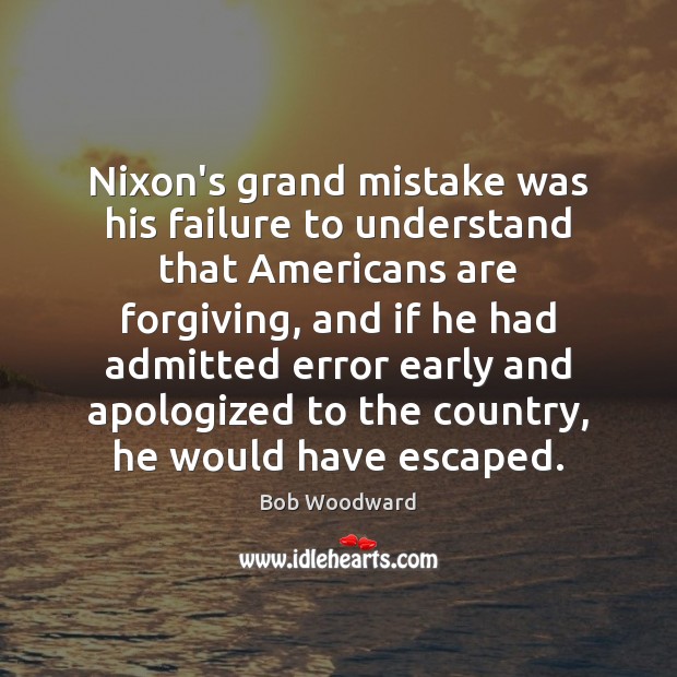 Nixon’s grand mistake was his failure to understand that Americans are forgiving, Bob Woodward Picture Quote