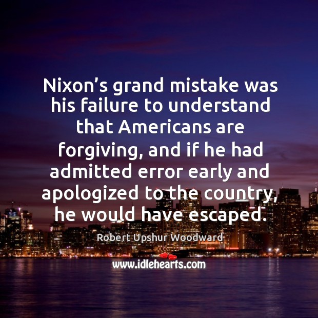 Nixon’s grand mistake was his failure to understand that americans are forgiving, and if he had admitted Image