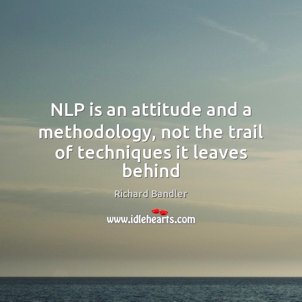 NLP is an attitude and a methodology, not the trail of techniques it leaves behind 