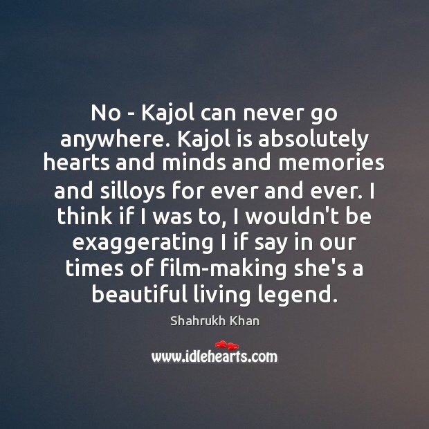 No – Kajol can never go anywhere. Kajol is absolutely hearts and Shahrukh Khan Picture Quote