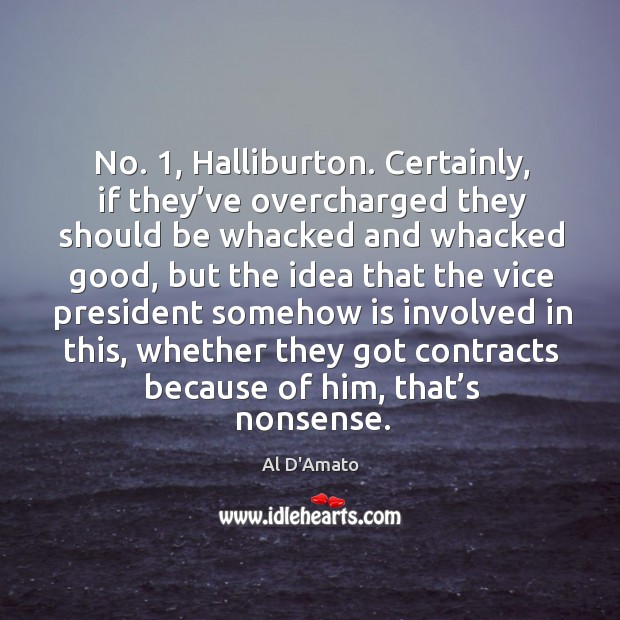 No. 1, halliburton. Certainly, if they’ve overcharged they should be whacked and whacked good 