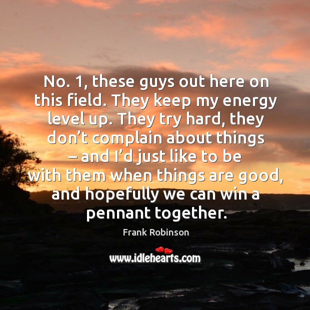 No. 1, these guys out here on this field. They keep my energy level up. Frank Robinson Picture Quote