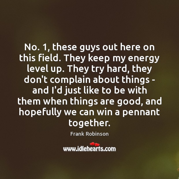 No. 1, these guys out here on this field. They keep my energy Frank Robinson Picture Quote
