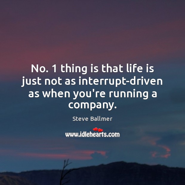 No. 1 thing is that life is just not as interrupt-driven as when you’re running a company. Steve Ballmer Picture Quote