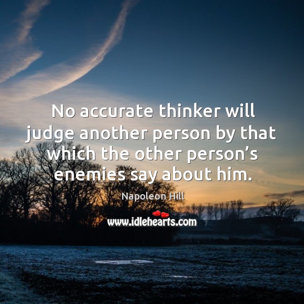 No accurate thinker will judge another person by that which the other person’s enemies say about him. Napoleon Hill Picture Quote