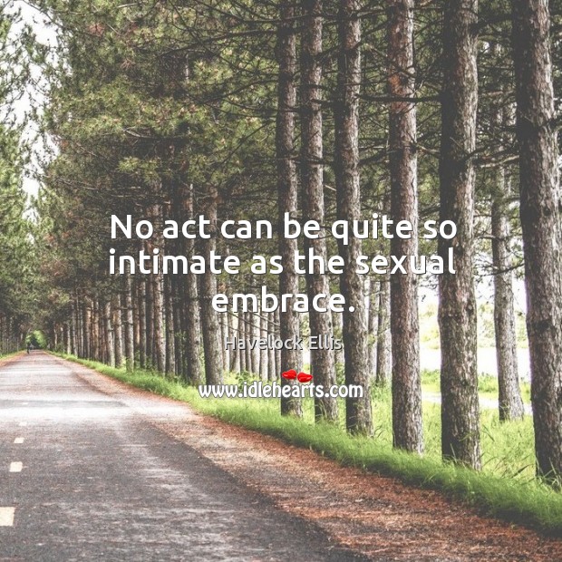 No act can be quite so intimate as the sexual embrace. Havelock Ellis Picture Quote