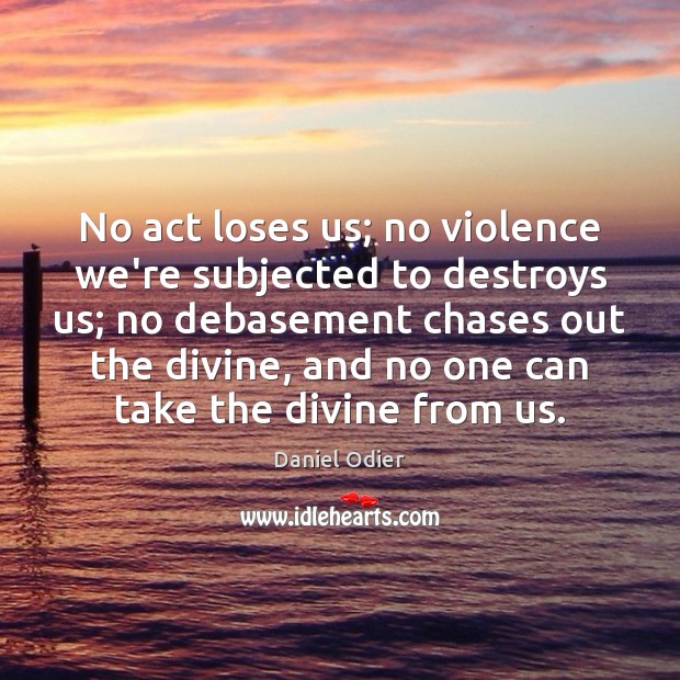 No act loses us; no violence we’re subjected to destroys us; no Image