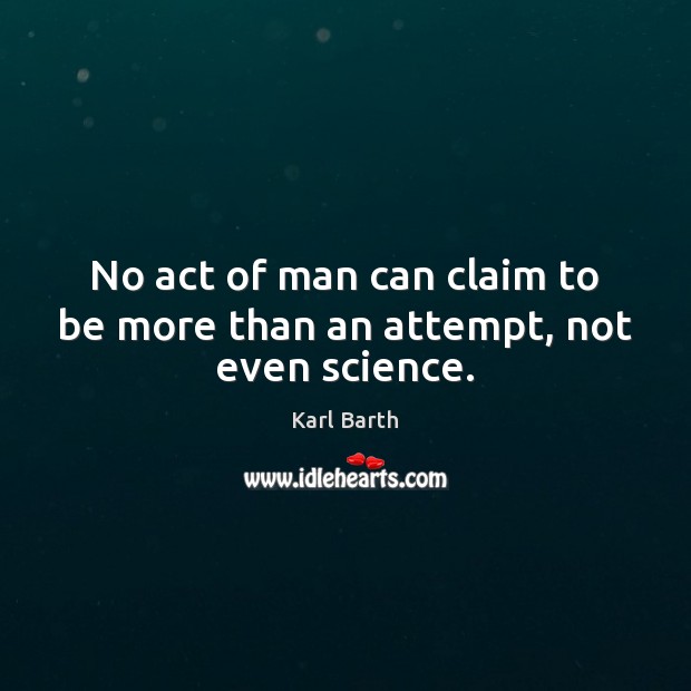 No act of man can claim to be more than an attempt, not even science. Karl Barth Picture Quote