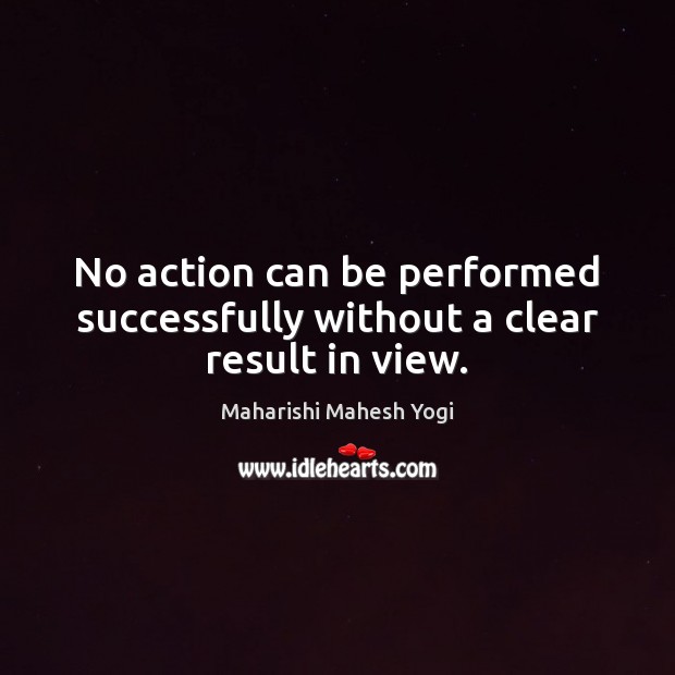 No action can be performed successfully without a clear result in view. Maharishi Mahesh Yogi Picture Quote