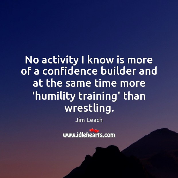 No activity I know is more of a confidence builder and at Jim Leach Picture Quote