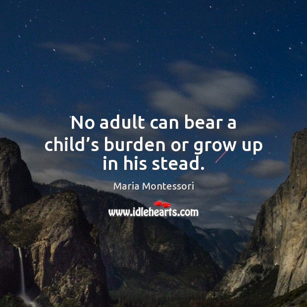 No adult can bear a child’s burden or grow up in his stead. Image