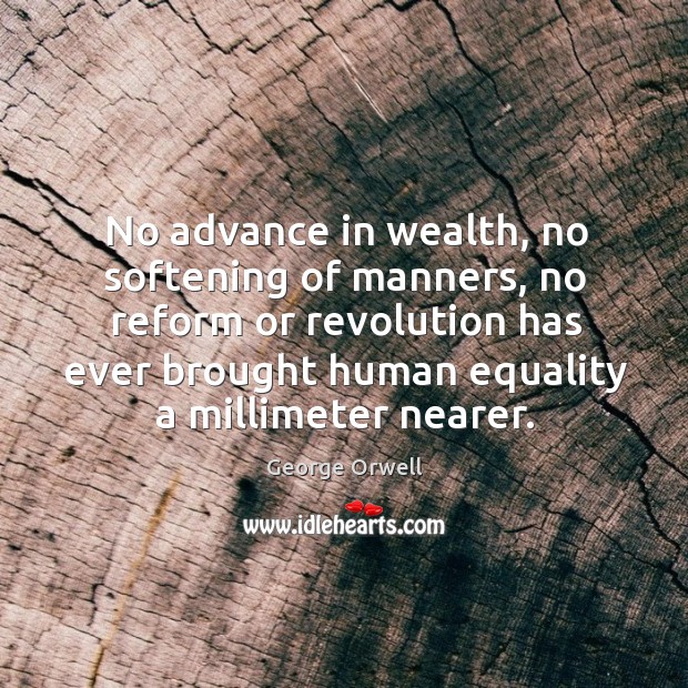 No advance in wealth, no softening of manners, no reform or revolution has ever brought human equality a millimeter nearer. George Orwell Picture Quote