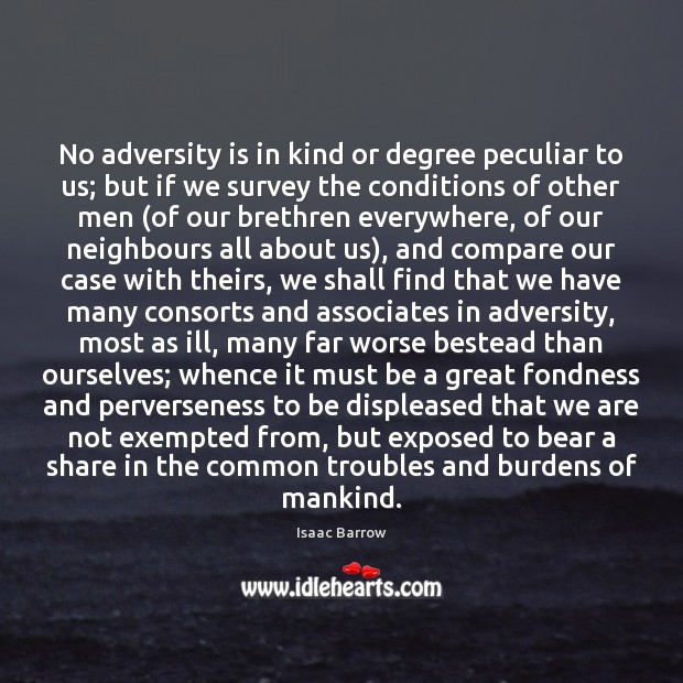 No adversity is in kind or degree peculiar to us; but if Isaac Barrow Picture Quote