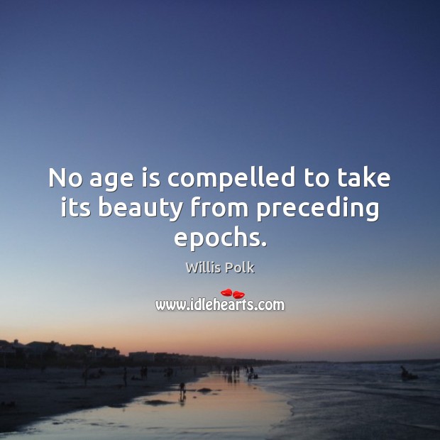 No age is compelled to take its beauty from preceding epochs. Willis Polk Picture Quote