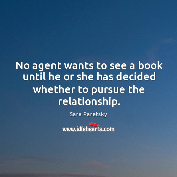 No agent wants to see a book until he or she has decided whether to pursue the relationship. Sara Paretsky Picture Quote