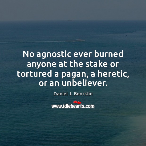 No agnostic ever burned anyone at the stake or tortured a pagan, Daniel J. Boorstin Picture Quote