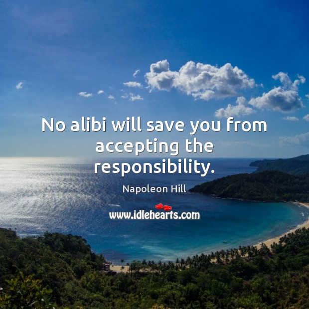 No alibi will save you from accepting the responsibility. 