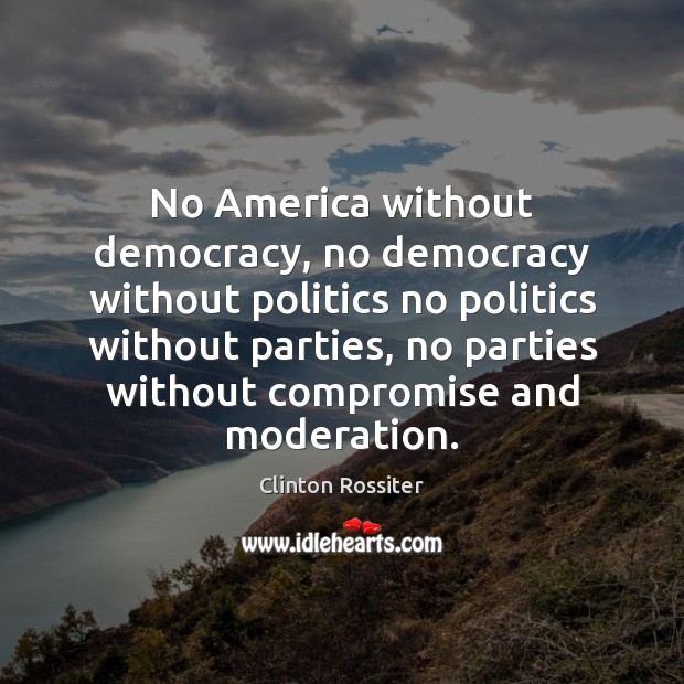 No America without democracy, no democracy without politics no politics without parties, Clinton Rossiter Picture Quote