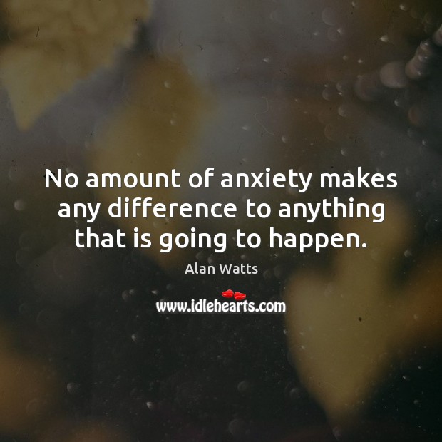 No amount of anxiety makes any difference to anything that is going to happen. Alan Watts Picture Quote