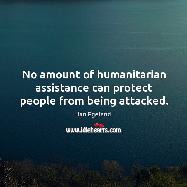 No amount of humanitarian assistance can protect people from being attacked. Jan Egeland Picture Quote