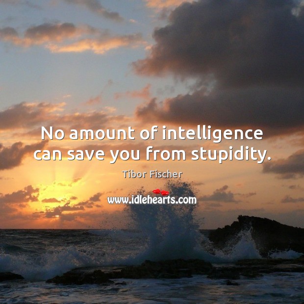 No amount of intelligence can save you from stupidity. Tibor Fischer Picture Quote