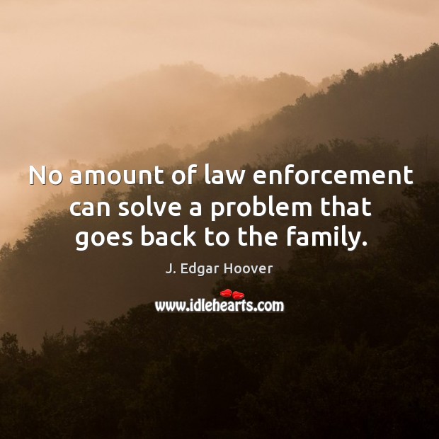 No amount of law enforcement can solve a problem that goes back to the family. J. Edgar Hoover Picture Quote