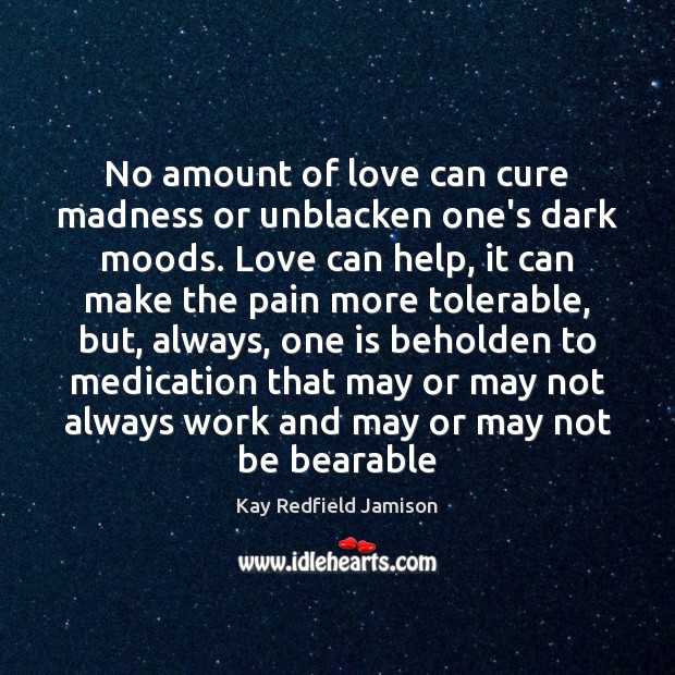 No amount of love can cure madness or unblacken one’s dark moods. Kay Redfield Jamison Picture Quote