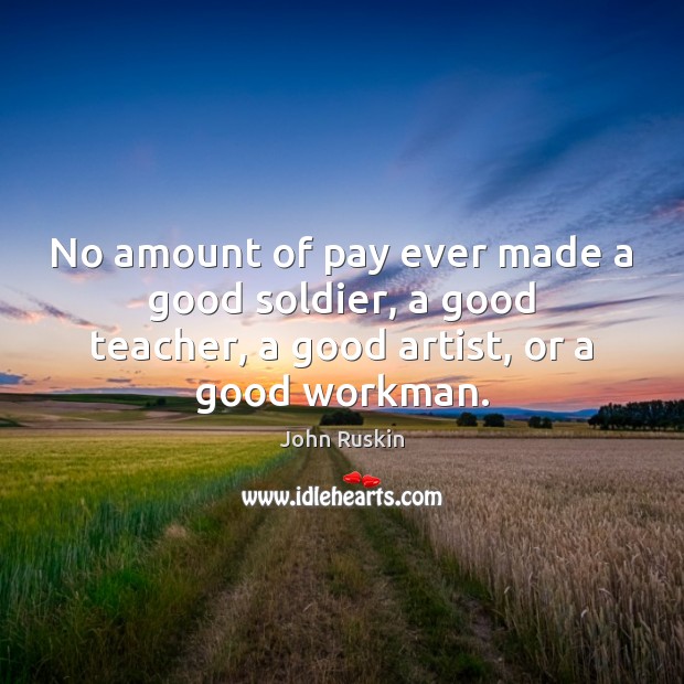 No amount of pay ever made a good soldier, a good teacher, John Ruskin Picture Quote