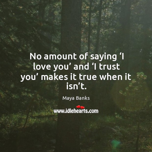 No amount of saying ‘I love you’ and ‘I trust you’ makes it true when it isn’t. Maya Banks Picture Quote
