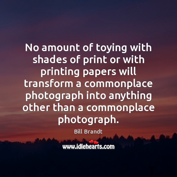 No amount of toying with shades of print or with printing papers Bill Brandt Picture Quote