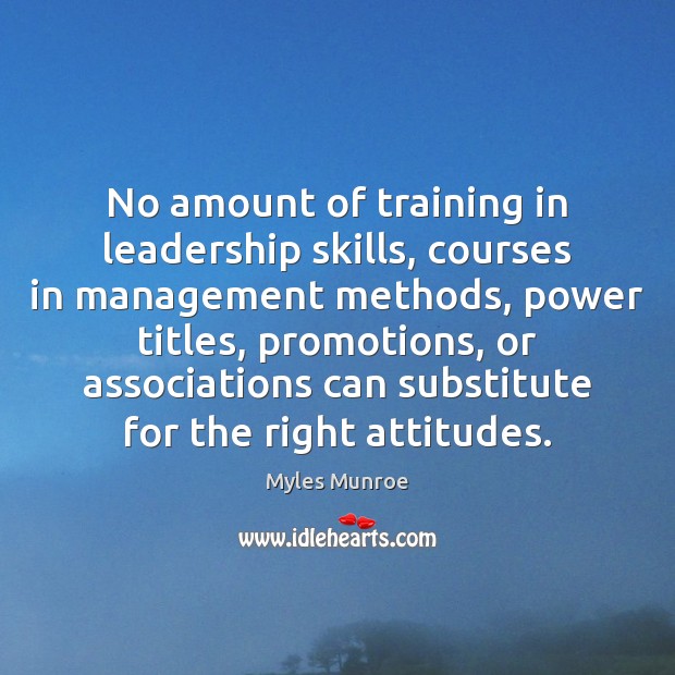 No amount of training in leadership skills, courses in management methods, power Image