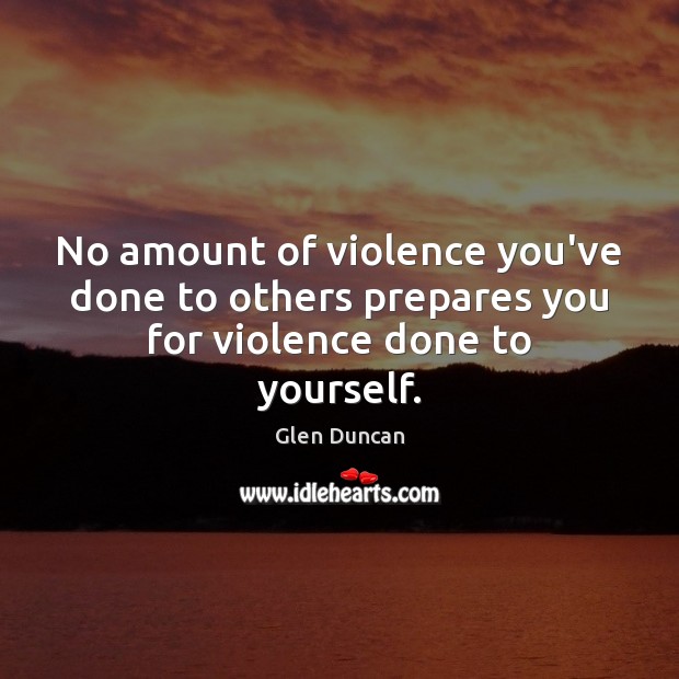 No amount of violence you’ve done to others prepares you for violence done to yourself. Glen Duncan Picture Quote