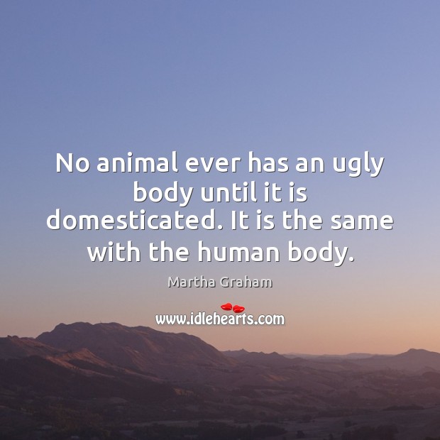 No animal ever has an ugly body until it is domesticated. It Martha Graham Picture Quote