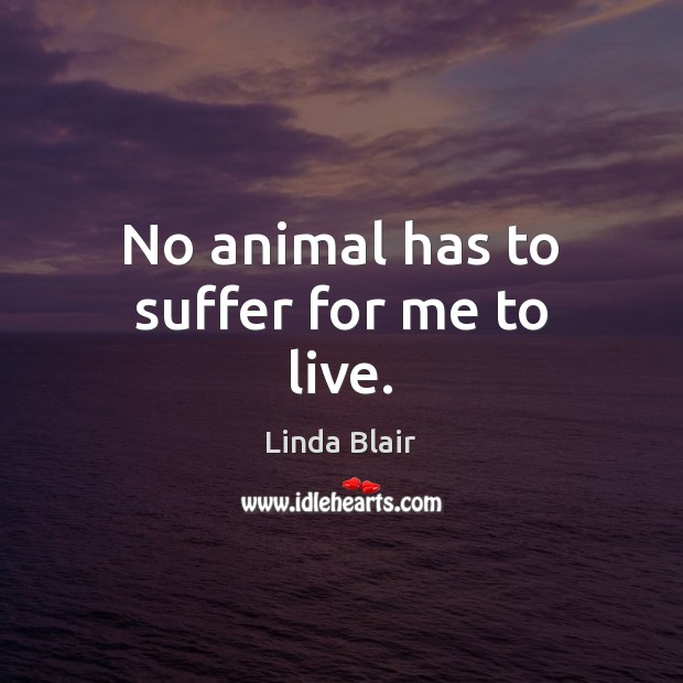 No animal has to suffer for me to live. Linda Blair Picture Quote