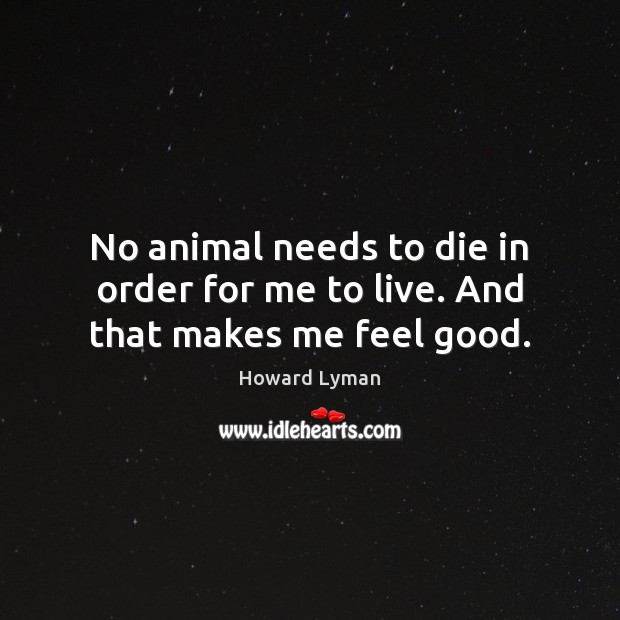 No animal needs to die in order for me to live. And that makes me feel good. Image