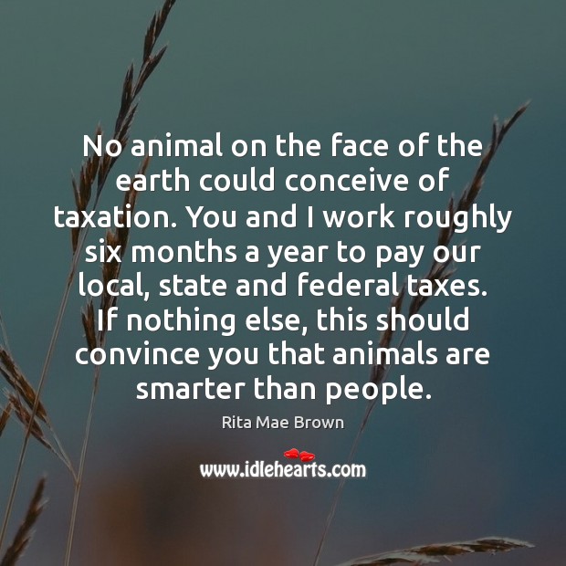 No animal on the face of the earth could conceive of taxation. Rita Mae Brown Picture Quote