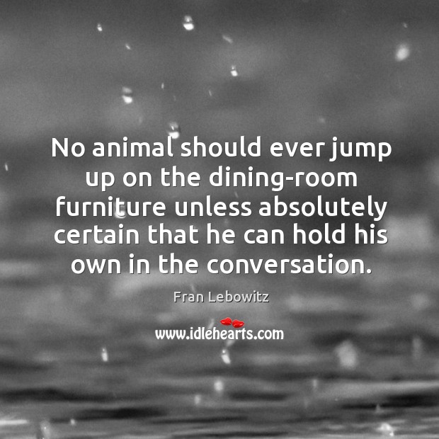 No animal should ever jump up on the dining-room furniture unless absolutely certain that Fran Lebowitz Picture Quote