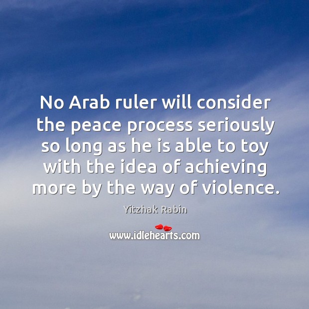 No arab ruler will consider the peace process seriously so long as he is able to toy Yitzhak Rabin Picture Quote