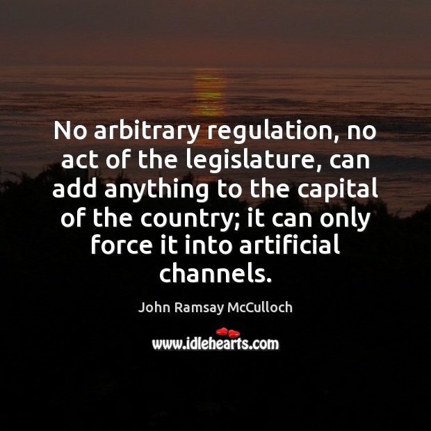 No arbitrary regulation, no act of the legislature, can add anything to John Ramsay McCulloch Picture Quote