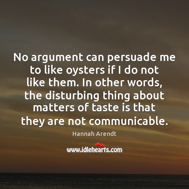 No argument can persuade me to like oysters if I do not Hannah Arendt Picture Quote