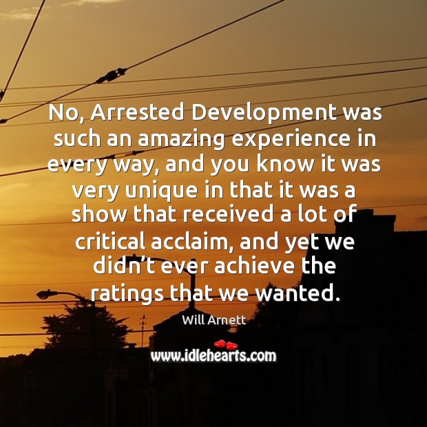 No, arrested development was such an amazing experience in every way, and you know it was Will Arnett Picture Quote