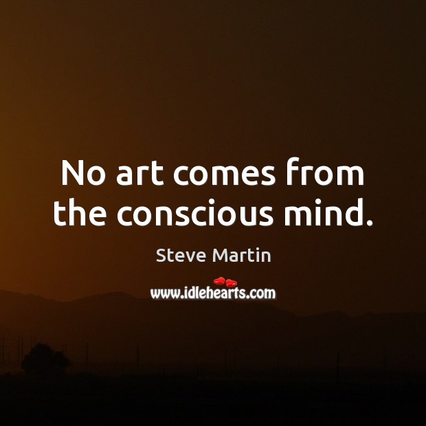 No art comes from the conscious mind. Steve Martin Picture Quote