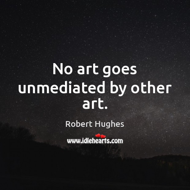 No art goes unmediated by other art. Robert Hughes Picture Quote