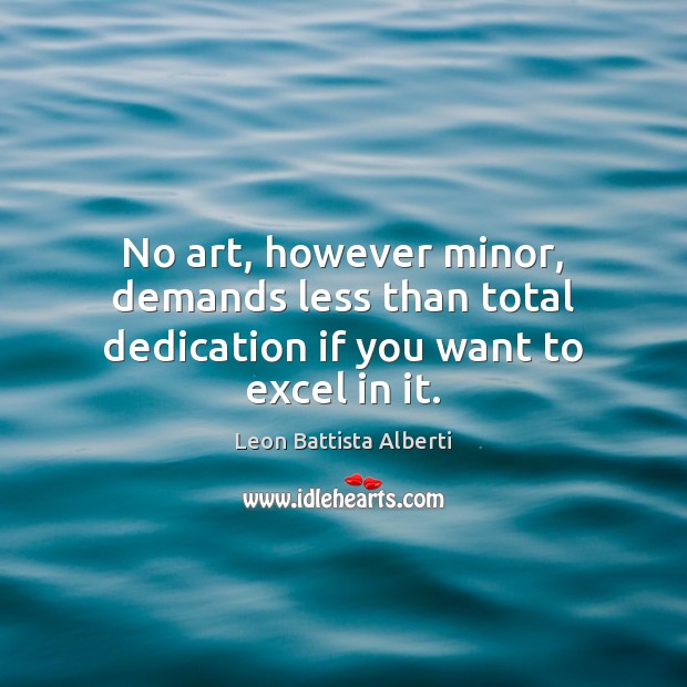 No art, however minor, demands less than total dedication if you want to excel in it. Leon Battista Alberti Picture Quote