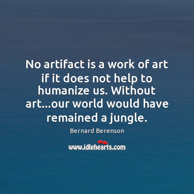 No artifact is a work of art if it does not help Bernard Berenson Picture Quote